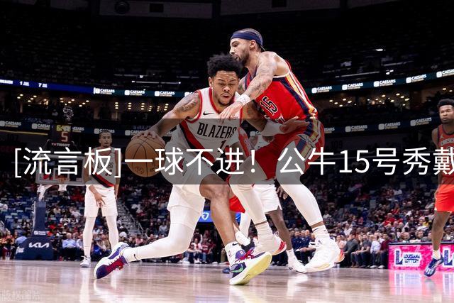 [流言板]一球不进！公牛15号秀戴林-斯温夏联全场7中0、上一场9中0